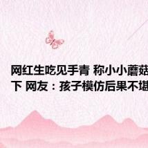 网红生吃见手青 称小小蘑菇不在话下 网友:孩子模仿后果不堪设想