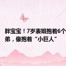 胖宝宝!7岁表姐抱着6个月大表弟,像抱着“小巨人”