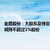 金盾股份:大股东及特定股东拟减持不超过1%股份