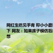 网红生吃见手青 称小小蘑菇不在话下 网友:如果孩子模仿后果不堪设想