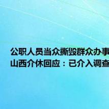 公职人员当众撕毁群众办事材料?山西介休回应:已介入调查
