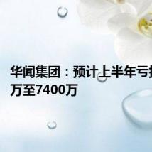 华闻集团:预计上半年亏损5400万至7400万
