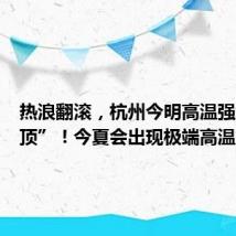 热浪翻滚，杭州今明高温强度“登顶”！今夏会出现极端高温吗？