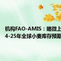 机构FAO-AMIS:略微上修2024-25年全球小麦库存预期