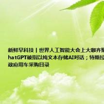 新鲜早科技丨世界人工智能大会上大咖齐聚;Mac版ChatGPT被指以纯文本存储AI对话;特斯拉进入江苏省政府用车采购目录