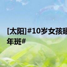 [太阳]#10岁女孩晒出老年斑#
