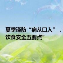 夏季谨防“病从口入”,记牢“饮食安全五要点”