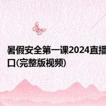 暑假安全第一课2024直播回放入口(完整版视频)