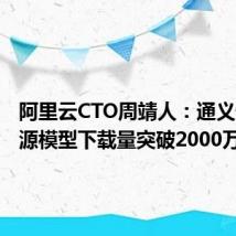 阿里云CTO周靖人:通义千问开源模型下载量突破2000万次