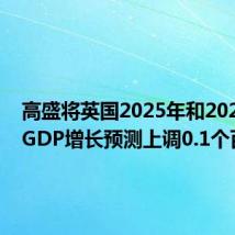 高盛将英国2025年和2026年的GDP增长预测上调0.1个百分点