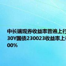 中长端现券收益率普遍上行2-3BP，30Y国债230023收益率上行至2.4900%