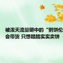 被泼天流量砸中的“粥饼伦”:不会带货 只想踏踏实实卖饼