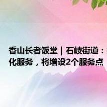 香山长者饭堂|石岐街道:持续优化服务,将增设2个服务点