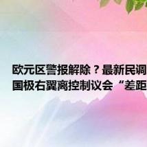 欧元区警报解除?最新民调显示法国极右翼离控制议会“差距很大”