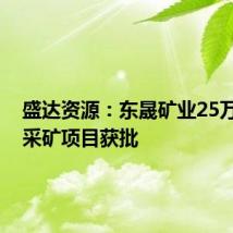 盛达资源:东晟矿业25万吨/年采矿项目获批
