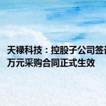天禄科技：控股子公司签订7699万元采购合同正式生效