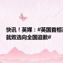 快讯!英媒:#英国首相苏纳克就败选向全国道歉#