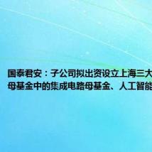 国泰君安：子公司拟出资设立上海三大先导产业母基金中的集成电路母基金、人工智能母基金