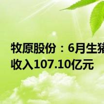 牧原股份：6月生猪销售收入107.10亿元