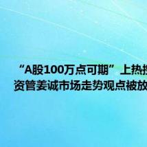 “A股100万点可期”上热搜 中泰资管姜诚市场走势观点被放大