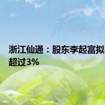 浙江仙通:股东李起富拟减持不超过3%