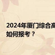 2024年厦门综合高中班如何报考？