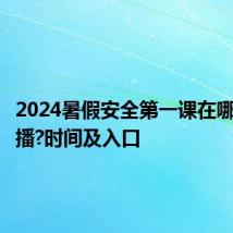 2024暑假安全第一课在哪里看直播?时间及入口