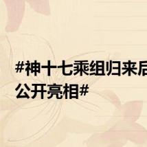 #神十七乘组归来后首次公开亮相#