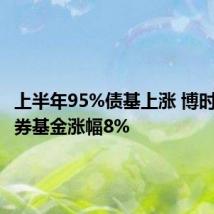 上半年95%债基上涨 博时信用债券基金涨幅8%