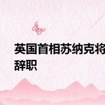 英国首相苏纳克将宣布辞职
