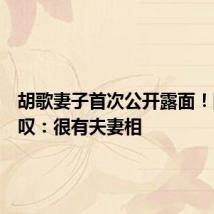胡歌妻子首次公开露面!网友感叹:很有夫妻相