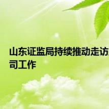 山东证监局持续推动走访上市公司工作