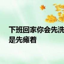 下班回家你会先洗漱还是先瘫着