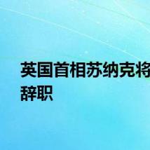 英国首相苏纳克将宣布辞职