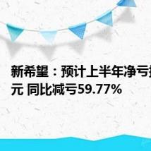 新希望:预计上半年净亏损12亿元 同比减亏59.77%