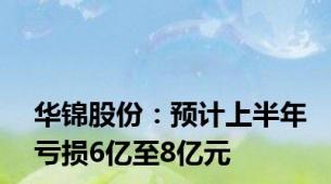 华锦股份：预计上半年亏损6亿至8亿元
