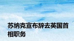 苏纳克宣布辞去英国首相职务