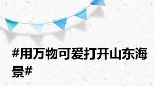 #用万物可爱打开山东海景#
