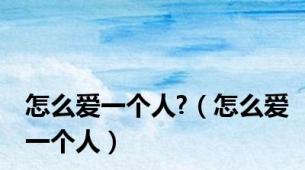 怎么爱一个人?（怎么爱一个人）