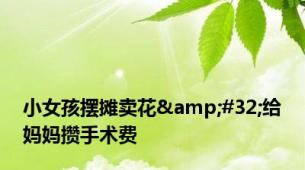 小女孩摆摊卖花&#32;给妈妈攒手术费