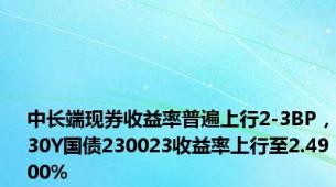 中长端现券收益率普遍上行2-3BP，30Y国债230023收益率上行至2.4900%