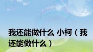 我还能做什么 小柯（我还能做什么）