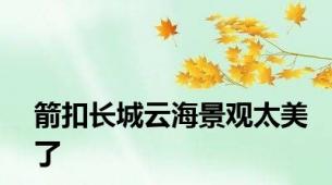 箭扣长城云海景观太美了