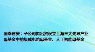 国泰君安：子公司拟出资设立上海三大先导产业母基金中的集成电路母基金、人工智能母基金