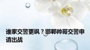 谁家交警更飒？邯郸帅哥交警申请出战