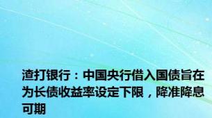 渣打银行：中国央行借入国债旨在为长债收益率设定下限，降准降息可期
