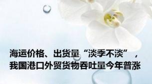 海运价格、出货量“淡季不淡”，我国港口外贸货物吞吐量今年普涨