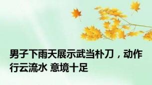 男子下雨天展示武当朴刀，动作行云流水 意境十足