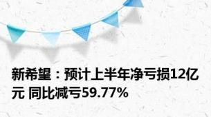 新希望：预计上半年净亏损12亿元 同比减亏59.77%