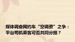 媒体调查网约车“空调费”之争：平台司机乘客可否共同分担？